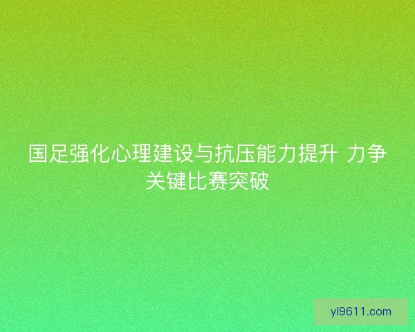 国足强化心理建设与抗压能力提升 力争关键比赛突破 国足强化心理建设与抗压能力提升 力争关键比赛突破