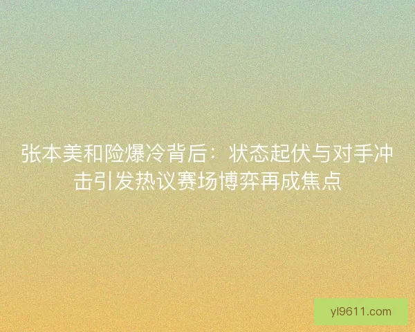张本美和险爆冷背后:状态起伏与对手冲击引发热议赛场博弈再成焦点 张本美和险爆冷背后:状态起伏与对手冲击引发热议赛场博弈再成焦点