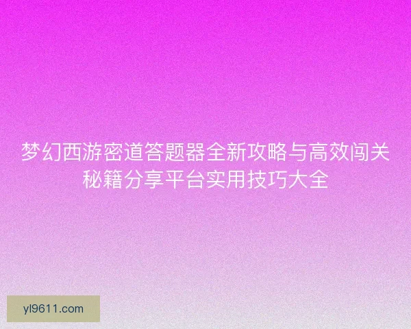 梦幻西游密道答题器全新攻略与高效闯关秘籍分享平台实用技巧大全