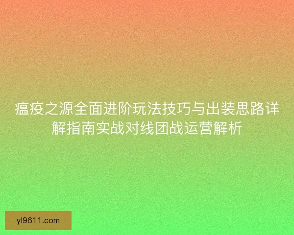 瘟疫之源全面进阶玩法技巧与出装思路详解指南实战对线团战运营解析 瘟疫之源全面进阶玩法技巧与出装思路详解指南实战对线团战运营解析