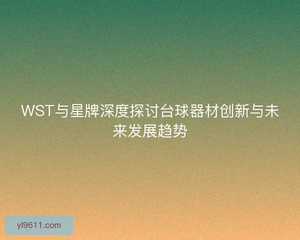 WST与星牌深度探讨台球器材创新与未来发展趋势